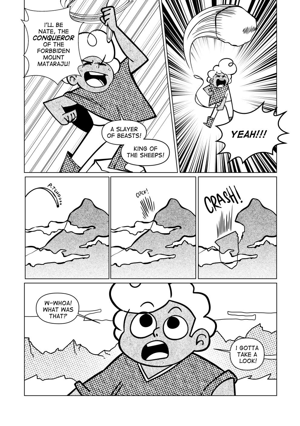 They don’t make them like they used to anymore. The boy shouts with passion: “I’ll be Nate, the conqueror of the forbidden mountain! Slayer of beasts! King of sheeps!”. He hurls a pebble into the horizon, flying far, far away. It hits a nearby mountain. Inmediatedly after, a large piece of the mountain falls. He says: “Whoa! What was that? I gotta take a look!”.