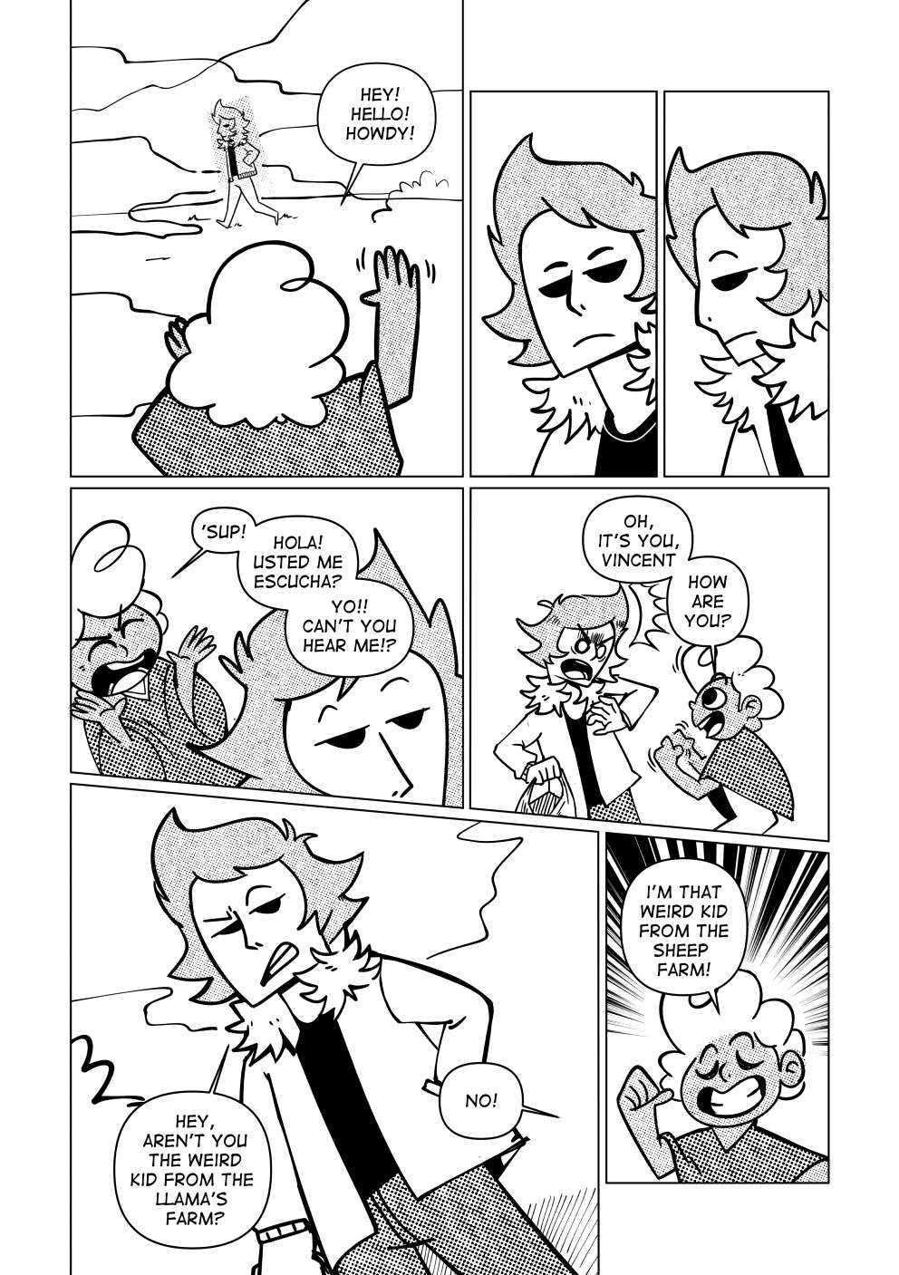 A young man walks past Nate. Nate yells at him “Hey! Hello! Howdy!”. He turns around to look at Nate, but he ignores him and keeps going on his way. Nate insists yelling at him. “’Sup! Hola! Usted me escucha? Yo!! Can’t you hear me?”. Nate walks right in front of him and greets him: “Oh, it’s you, Vincent! How are you?”. He’s a brunette, tan man wearing a red jacket, carrying a bag. He says to Nate: “Hey, aren’t you the weird kid from the llama’s farm?”. Nate quickly corrects him, proudly saying: “No! I’m the weird kid from the sheep’s farm!”