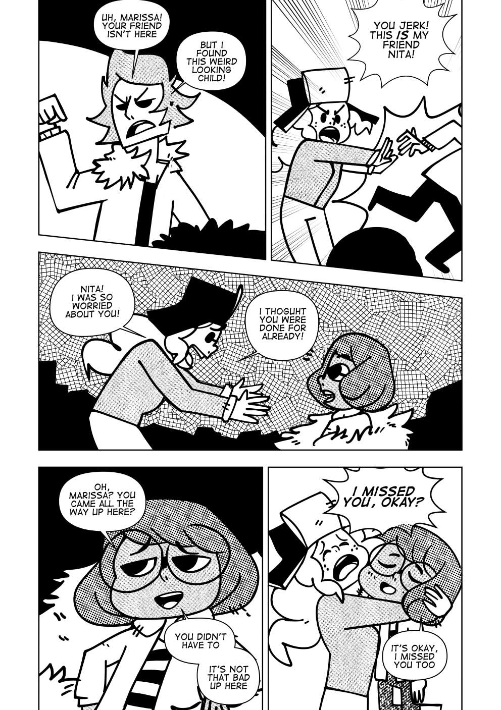 Vincent runs up to the nest at the bottom of the cave. "Uh, Marissa! Your friend isn't here." He says poiting to the nest. "But I found this weird-looking child!". Marissa, catching up to Vincent, violently pushes him away, yelling "You jerk! This is my friend Nita!". Rejoiced, she approaches her friend. A short young woman with short black hair. She wears a pair of large, round glasses. "Nita! I was so worried about you!" says Marissa. "I thought you were done for already!". Nita casually shakes it off, "Oh Marissa? You came all the way up here?" says Nita. "You didn't have to, it's not that bad up here." Marissa picks her up, sobbing uncontrollably, "I missed you, okay?!" she cries. "It's okay, I missed you too." says Nita, calmly.