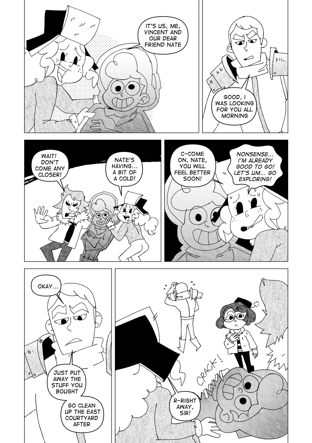 Marissa props a cutout of Nate, greeting Everett. “It’s us, me, Vincent, and our dear friend, Nate” said Marissa. “Good, I was looking for you all morning” said Everett as he walked towards them. “Wait! Don’t come any closer!” Said Vincent, warning him. “Nate’s having… a bit of a cold!” Said Marissa. “C-come on, Nate, you will feel better soon!” she muttered nervously, sweating profusely. “Nonsense… I’m already good to go! Let’s um… go exploring!” Said Marissa with her best impression of her friend. “Okay…” said Everett. “Just put away the stuff you bought. Go clean up the east courtyard after.” A little exhausted, he left scratching his head. “R-Right away sir!” said Marissa eagerly, still pretending to be Nate, as he cutout’s head split off from the neck.