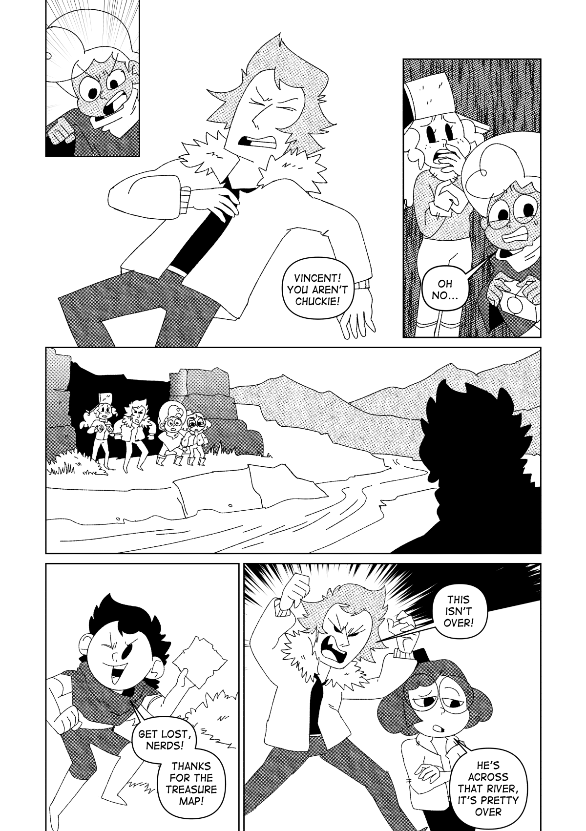 Nate stood up beside the person they just knocked down, only to find it was Vincent. “Wait a minute! You aren’t Chuckie!” Nate said. Soon, they realized their mistake. They ran up the stairs back into the surface into another exit leading to a river. Chuckie was already across, waving the map at them. “Get lost, nerds! Thanks for the treasure map!” He said before running away. “This isn’t over!” Said Vincent, getting ready to charge him. “He’s across the river, it’s pretty over.” Said Nita.
